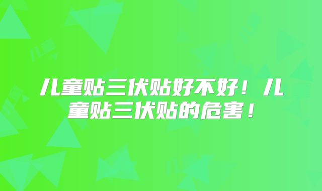 儿童贴三伏贴好不好!儿童贴三伏贴的危害!