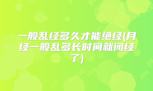一般乱经多久才能绝经(月经一般乱多长时间就闭经了)