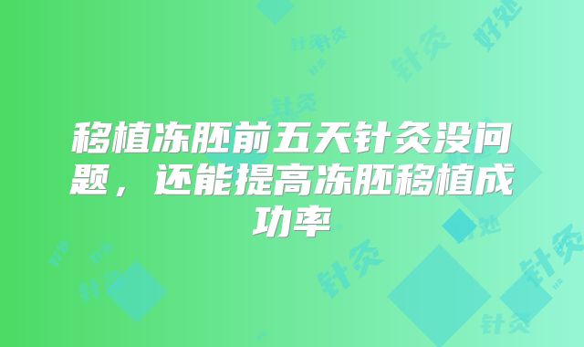 移植冻胚前五天针灸没问题，还能提高冻胚移植成功率