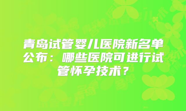 青岛试管婴儿医院新名单公布:哪些医院可进行试管怀孕技术?