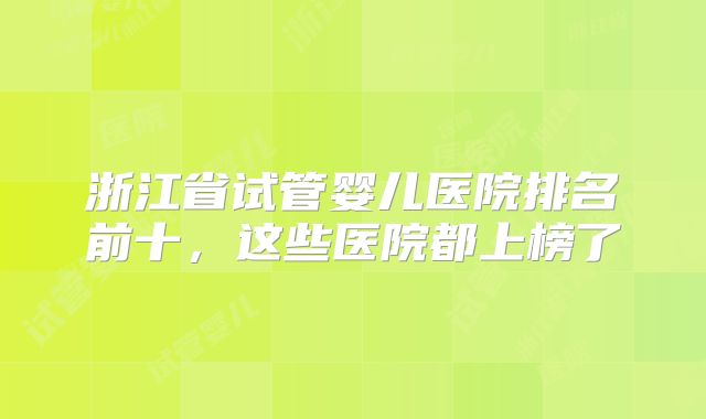 浙江省试管婴儿医院排名前十，这些医院都上榜了