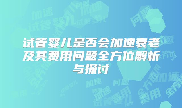 试管婴儿是否会加速衰老及其费用问题全方位解析与探讨