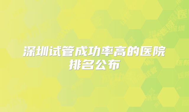 深圳试管成功率高的医院排名公布
