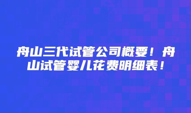 舟山三代试管公司概要！舟山试管婴儿花费明细表！