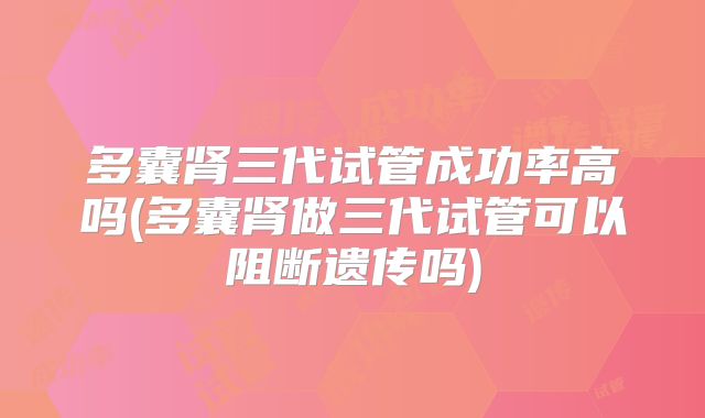 多囊肾三代试管成功率高吗(多囊肾做三代试管可以阻断遗传吗)