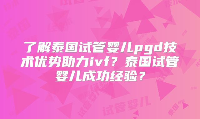 了解泰国试管婴儿pgd技术优势助力ivf?泰国试管婴儿成功经验?