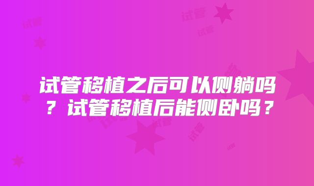 试管移植之后可以侧躺吗？试管移植后能侧卧吗？