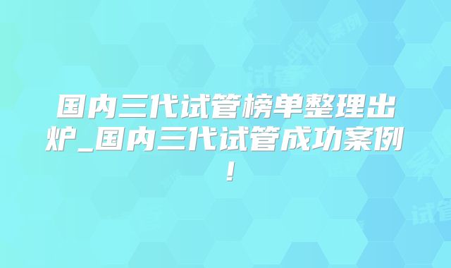 国内三代试管榜单整理出炉_国内三代试管成功案例！