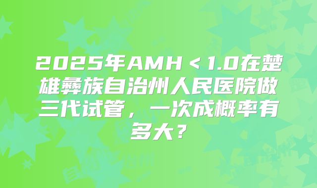 2025年AMH＜1.0在楚雄彝族自治州人民医院做三代试管，一次成概率有多大？