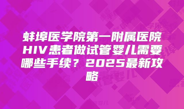 蚌埠医学院第一附属医院HIV患者做试管婴儿需要哪些手续?2025最新攻略