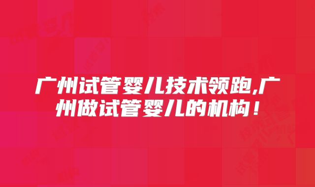 广州试管婴儿技术领跑,广州做试管婴儿的机构！