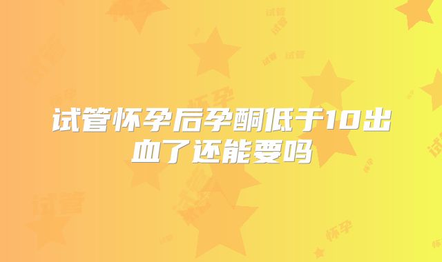 试管怀孕后孕酮低于10出血了还能要吗