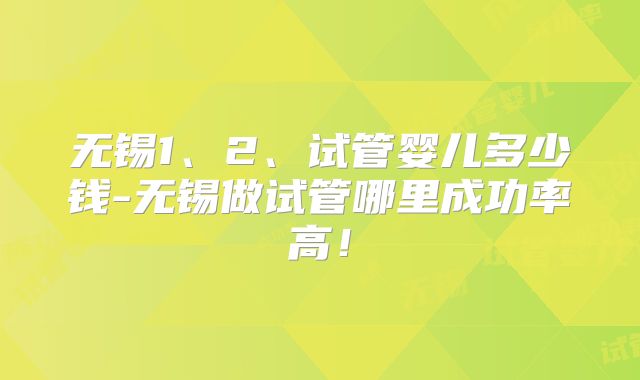 无锡1、2、试管婴儿多少钱-无锡做试管哪里成功率高！
