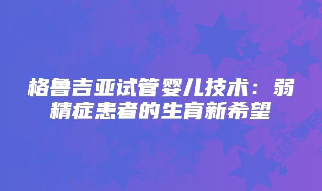 格鲁吉亚试管婴儿技术:弱精症患者的生育新希望