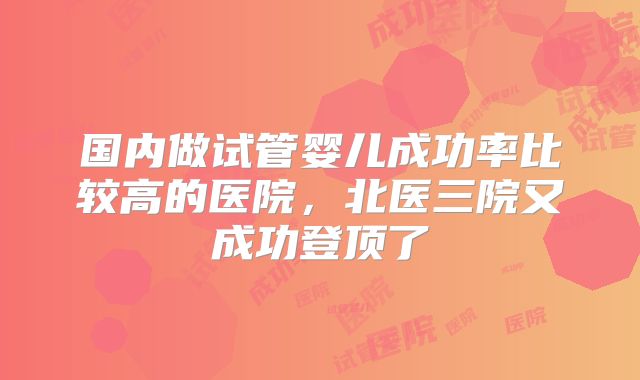 国内做试管婴儿成功率比较高的医院,北医三院又成功登顶了
