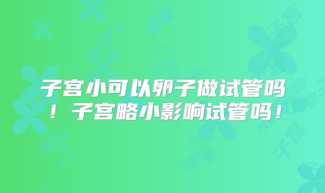 子宫小可以卵子做试管吗！子宫略小影响试管吗！