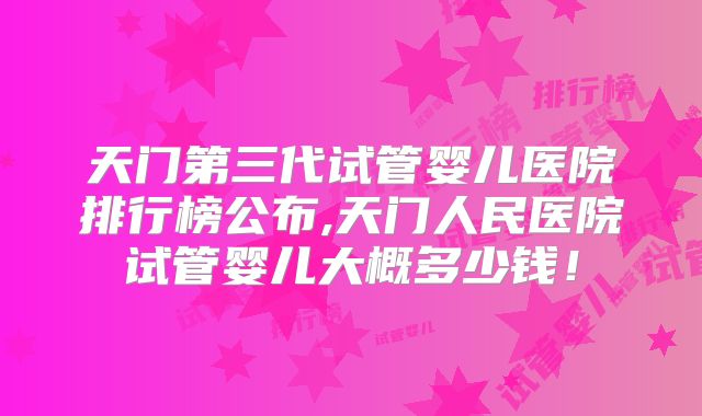 天门第三代试管婴儿医院排行榜公布,天门人民医院试管婴儿大概多少钱!
