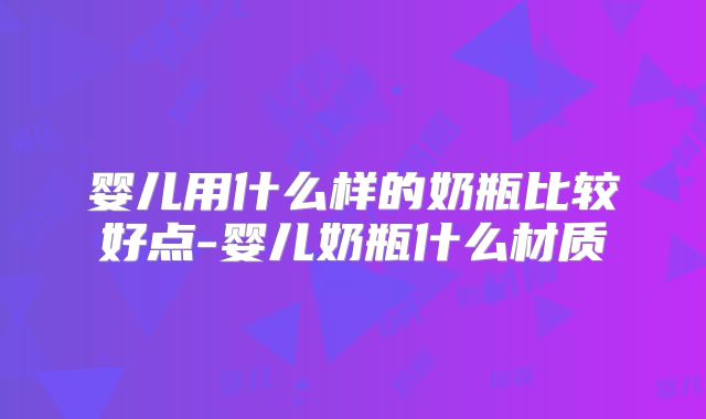 婴儿用什么样的奶瓶比较好点-婴儿奶瓶什么材质