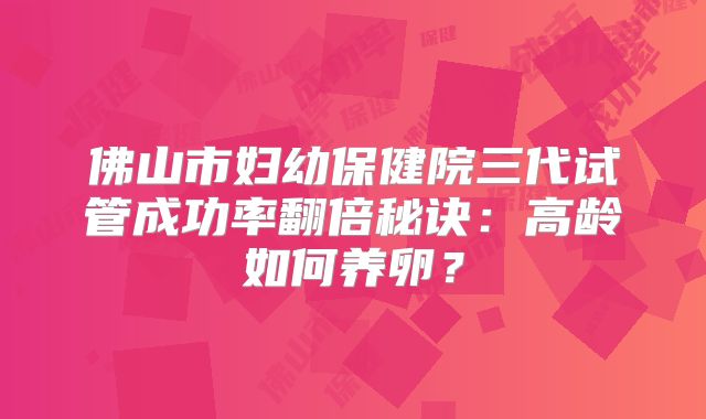 佛山市妇幼保健院三代试管成功率翻倍秘诀:高龄如何养卵?