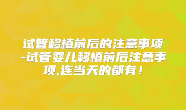 试管移植前后的注意事项-试管婴儿移植前后注意事项,连当天的都有！