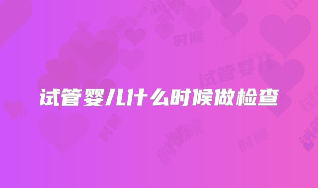 试管婴儿什么时候做检查