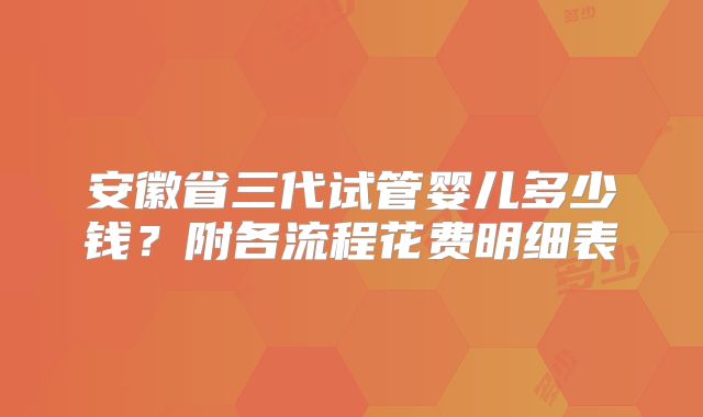 安徽省三代试管婴儿多少钱？附各流程花费明细表
