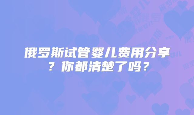 俄罗斯试管婴儿费用分享？你都清楚了吗？