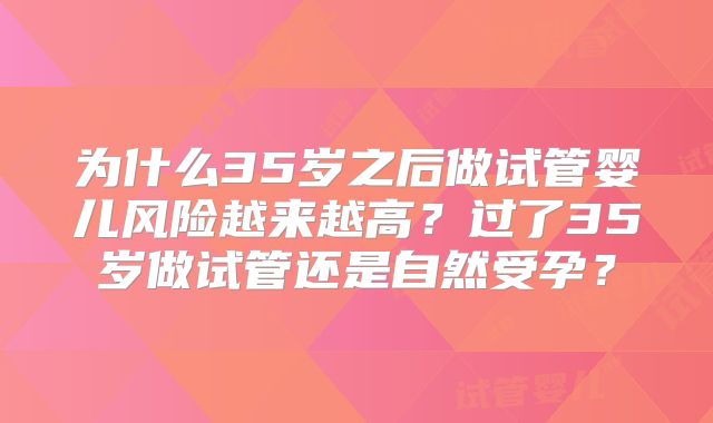 为什么35岁之后做试管婴儿风险越来越高？过了35岁做试管还是自然受孕？