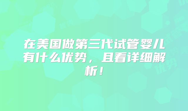 在美国做第三代试管婴儿有什么优势,且看详细解析!