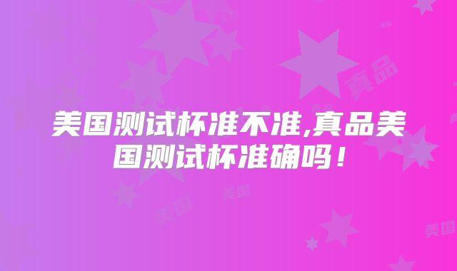 美国测试杯准不准,真品美国测试杯准确吗！