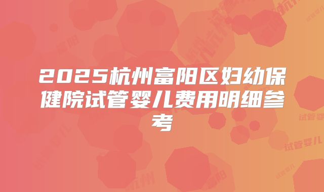 2025杭州富阳区妇幼保健院试管婴儿费用明细参考