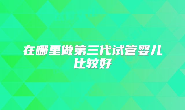在哪里做第三代试管婴儿比较好