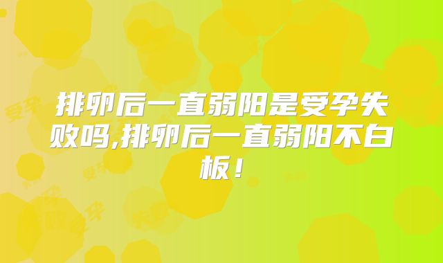 排卵后一直弱阳是受孕失败吗,排卵后一直弱阳不白板!