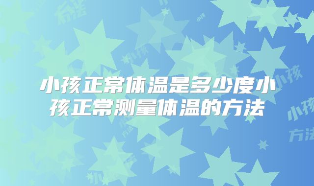 小孩正常体温是多少度小孩正常测量体温的方法