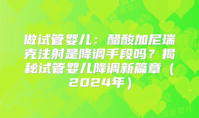 做试管婴儿：醋酸加尼瑞克注射是降调手段吗？揭秘试管婴儿降调新篇章（2024年）
