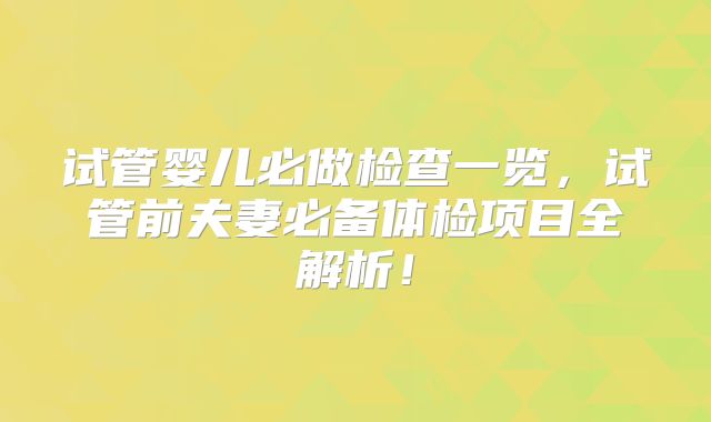 试管婴儿必做检查一览，试管前夫妻必备体检项目全解析！