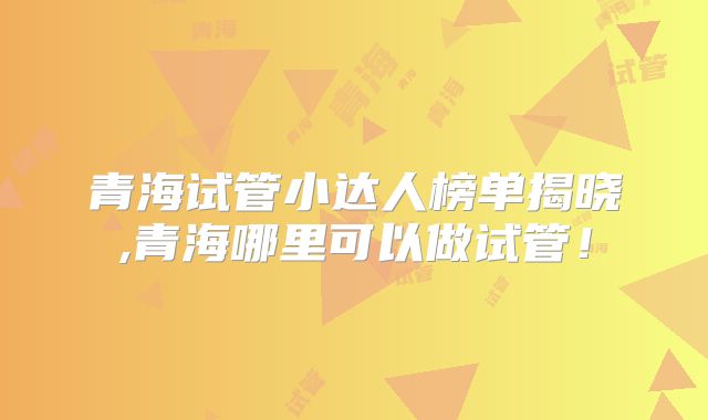 青海试管小达人榜单揭晓,青海哪里可以做试管！