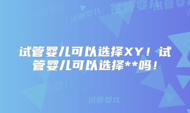 试管婴儿可以选择XY！试管婴儿可以选择**吗！