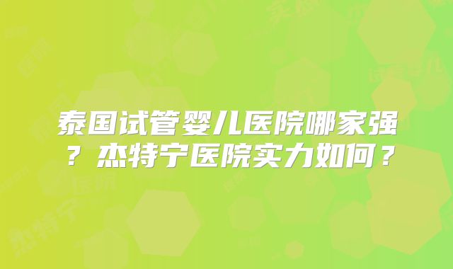 泰国试管婴儿医院哪家强？杰特宁医院实力如何？