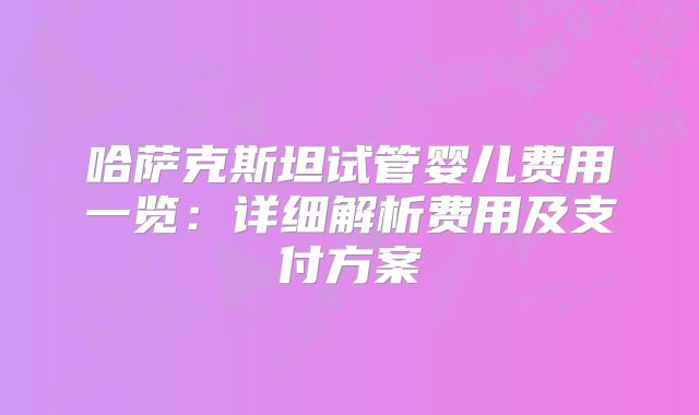 哈萨克斯坦试管婴儿费用一览:详细解析费用及支付方案