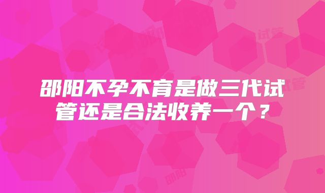 邵阳不孕不育是做三代试管还是合法收养一个？