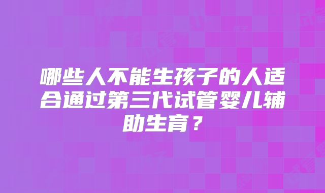 哪些人不能生孩子的人适合通过第三代试管婴儿辅助生育？