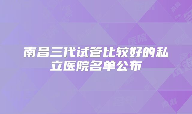 南昌三代试管比较好的私立医院名单公布