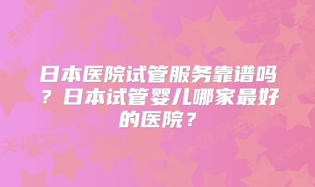 日本医院试管服务靠谱吗?日本试管婴儿哪家最好的医院?