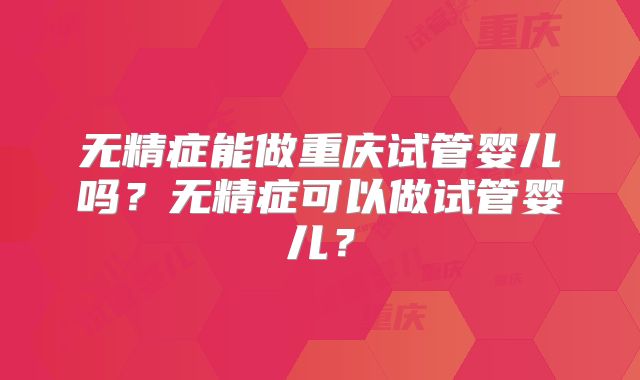 无精症能做重庆试管婴儿吗？无精症可以做试管婴儿？