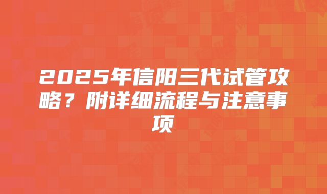 2025年信阳三代试管攻略?附详细流程与注意事项