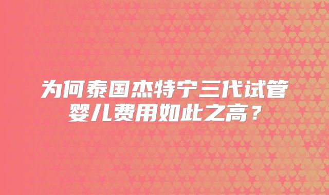为何泰国杰特宁三代试管婴儿费用如此之高？