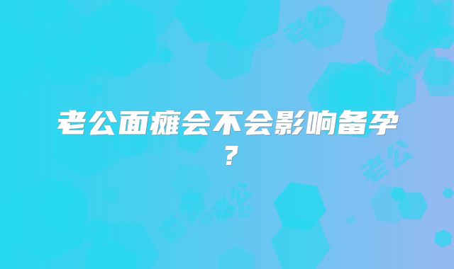 老公面瘫会不会影响备孕？