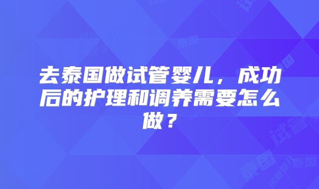 去泰国做试管婴儿，成功后的护理和调养需要怎么做？