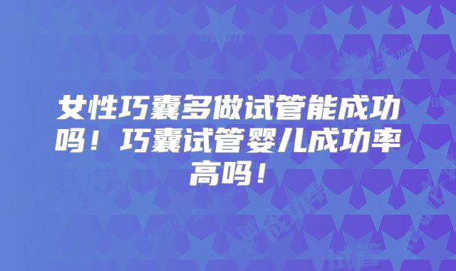 女性巧囊多做试管能成功吗!巧囊试管婴儿成功率高吗!